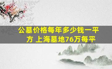 公墓价格每年多少钱一平方 上海墓地76万每平